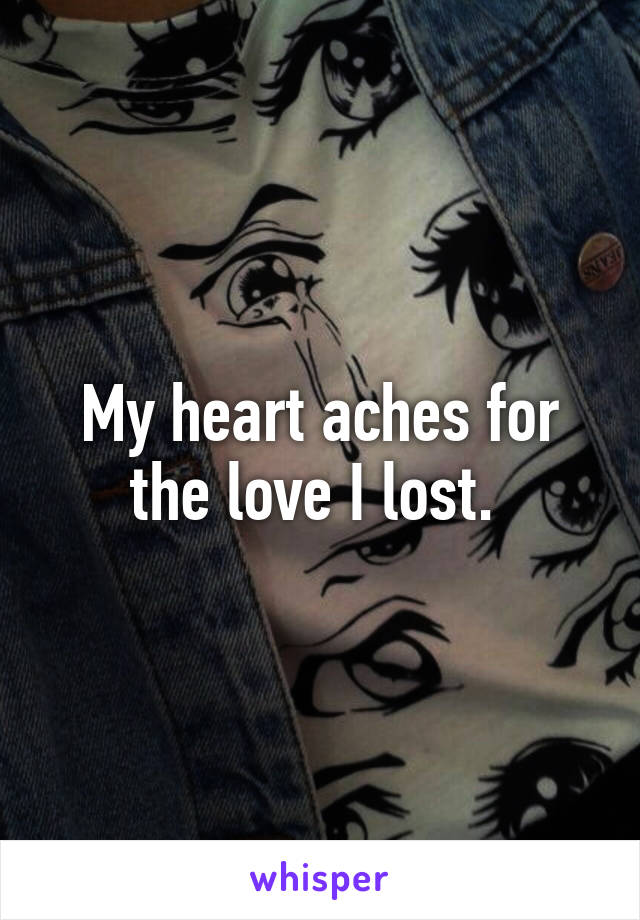 My heart aches for the love I lost. 