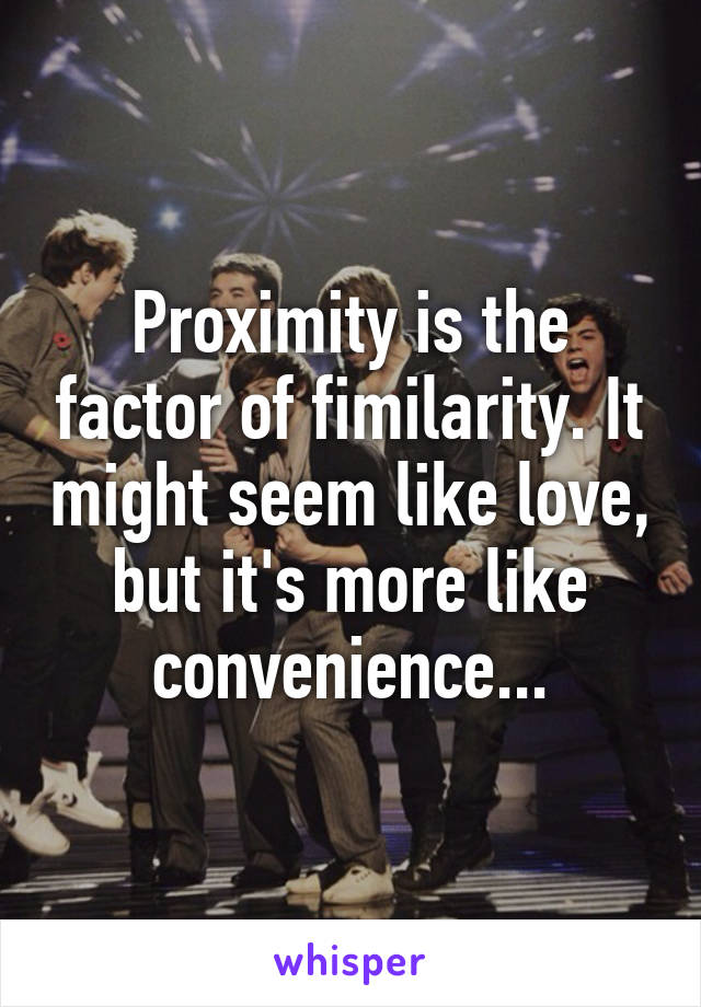 Proximity is the factor of fimilarity. It might seem like love, but it's more like convenience...