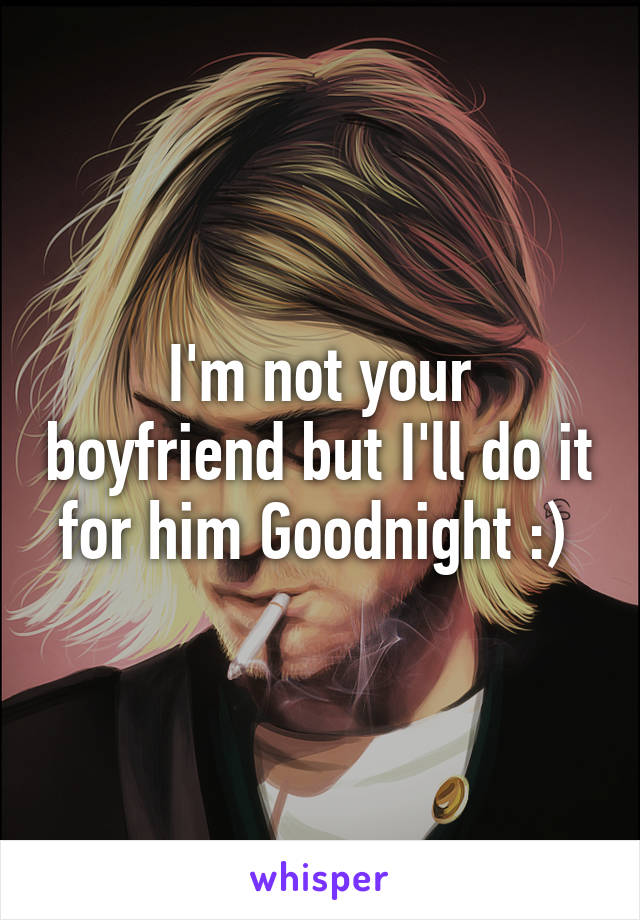 I'm not your boyfriend but I'll do it for him Goodnight :) 