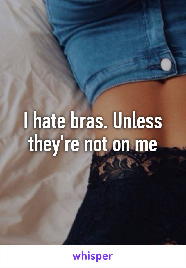 I hate bras. Unless they're not on me