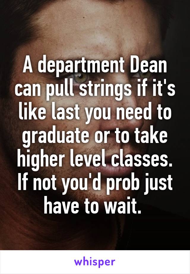 A department Dean can pull strings if it's like last you need to graduate or to take higher level classes. If not you'd prob just have to wait. 