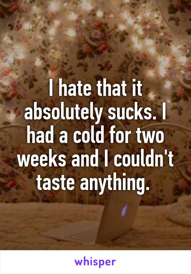 I hate that it absolutely sucks. I had a cold for two weeks and I couldn't taste anything. 