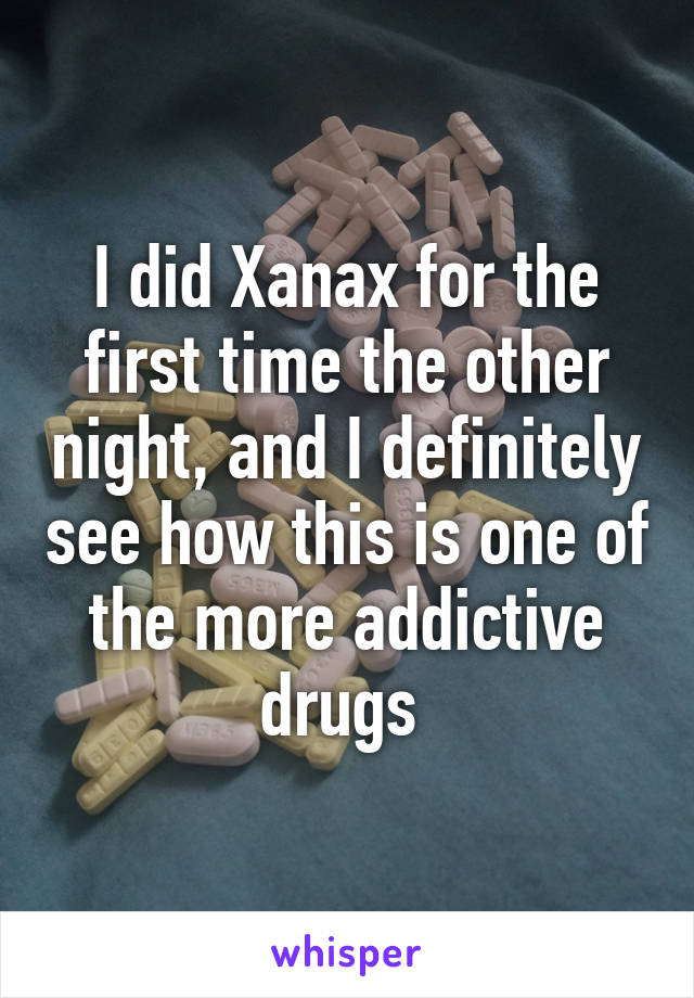 I did Xanax for the first time the other night, and I definitely see how this is one of the more addictive drugs 