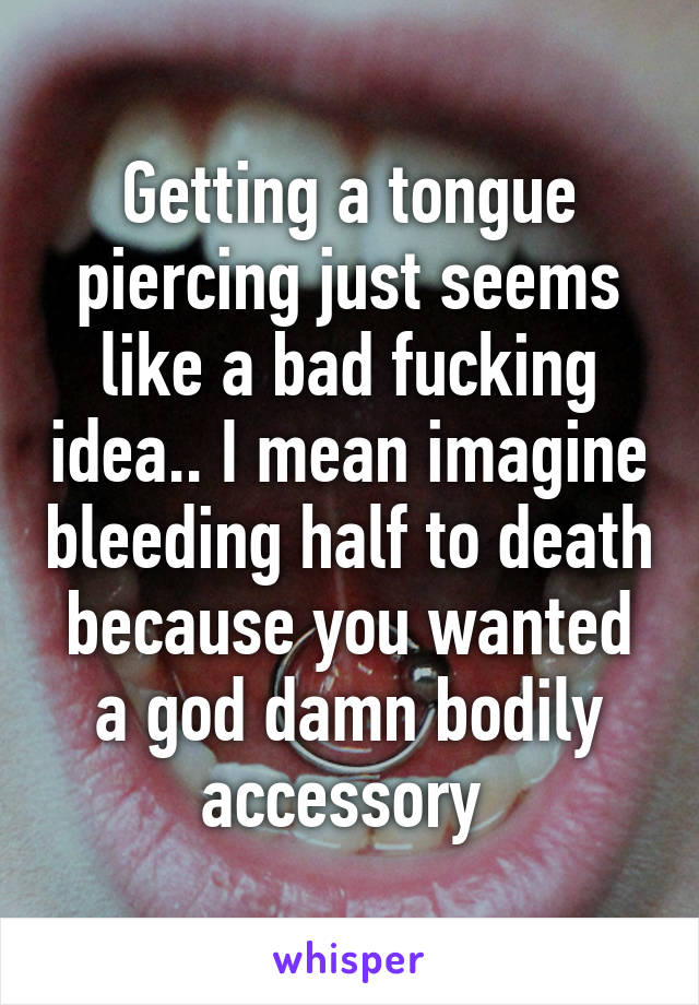 Getting a tongue piercing just seems like a bad fucking idea.. I mean imagine bleeding half to death because you wanted a god damn bodily accessory 