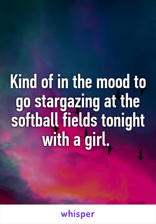 Kind of in the mood to go stargazing at the softball fields tonight with a girl. 