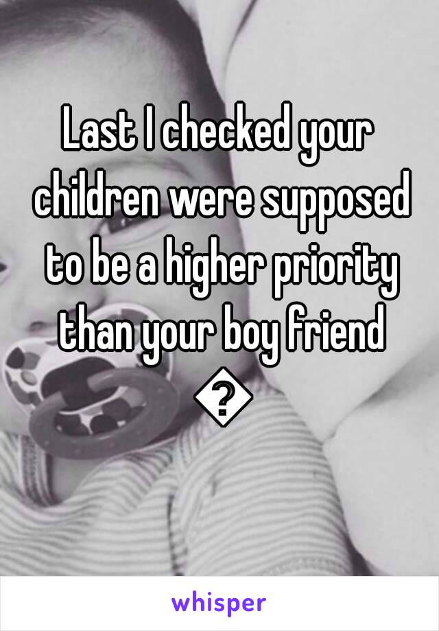 Last I checked your children were supposed to be a higher priority than your boy friend 😡