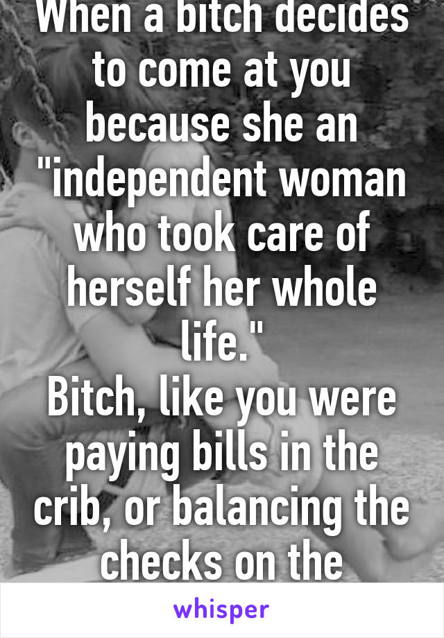 When a bitch decides to come at you because she an "independent woman who took care of herself her whole life."
Bitch, like you were paying bills in the crib, or balancing the checks on the playground