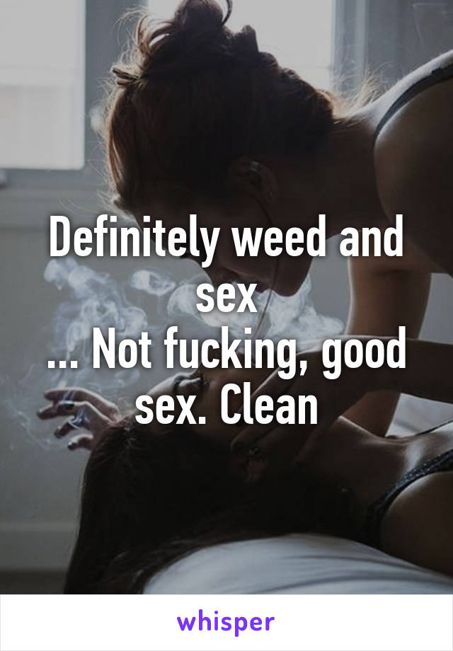 Definitely weed and sex
... Not fucking, good sex. Clean