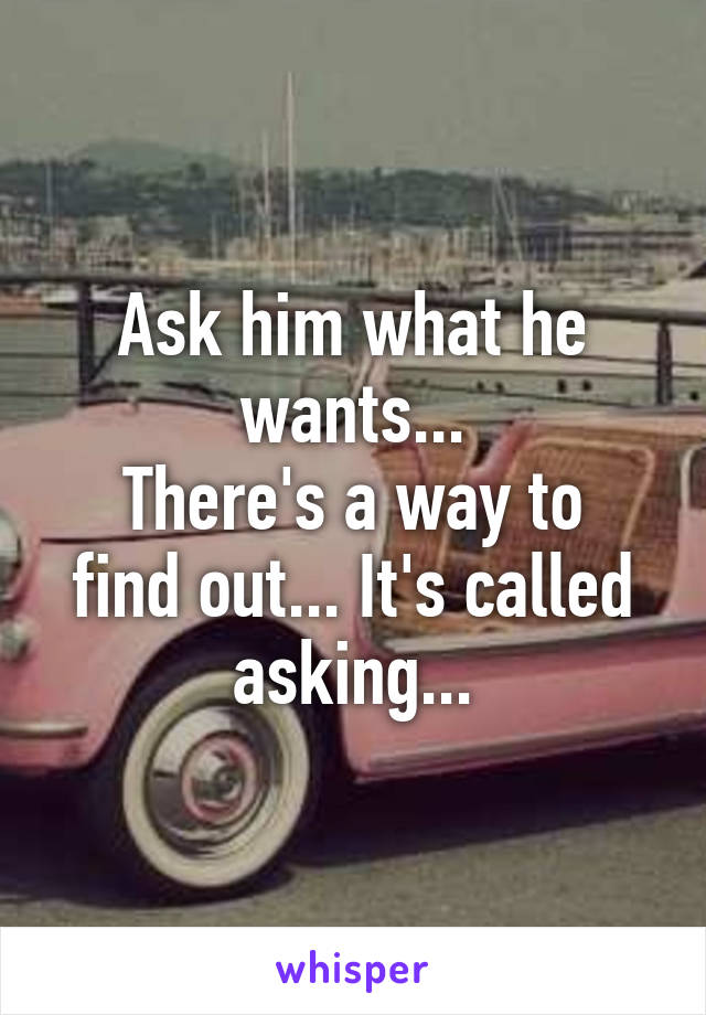 Ask him what he wants...
There's a way to find out... It's called asking...