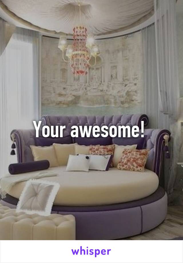 Your awesome! 