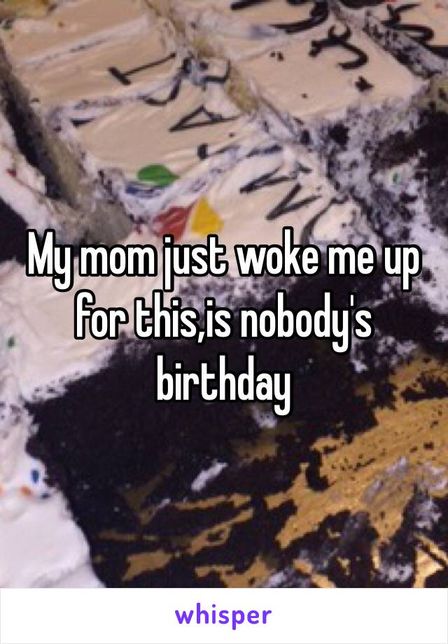 My mom just woke me up for this,is nobody's birthday 