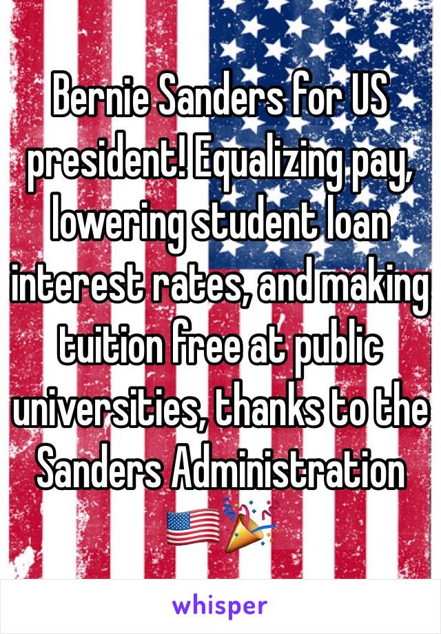 Bernie Sanders for US president! Equalizing pay, lowering student loan interest rates, and making tuition free at public universities, thanks to the Sanders Administration 🇺🇸🎉