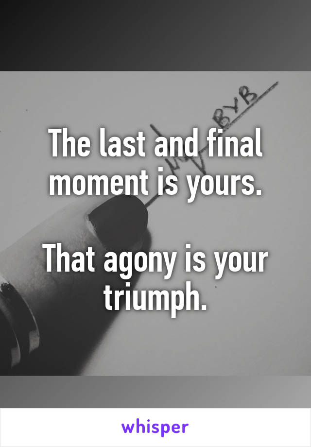 The last and final moment is yours.

That agony is your triumph.