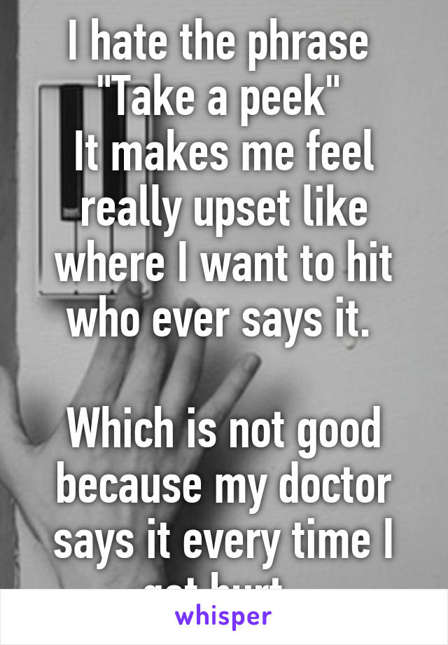 I hate the phrase 
"Take a peek" 
It makes me feel really upset like where I want to hit who ever says it. 

Which is not good because my doctor says it every time I get hurt. 