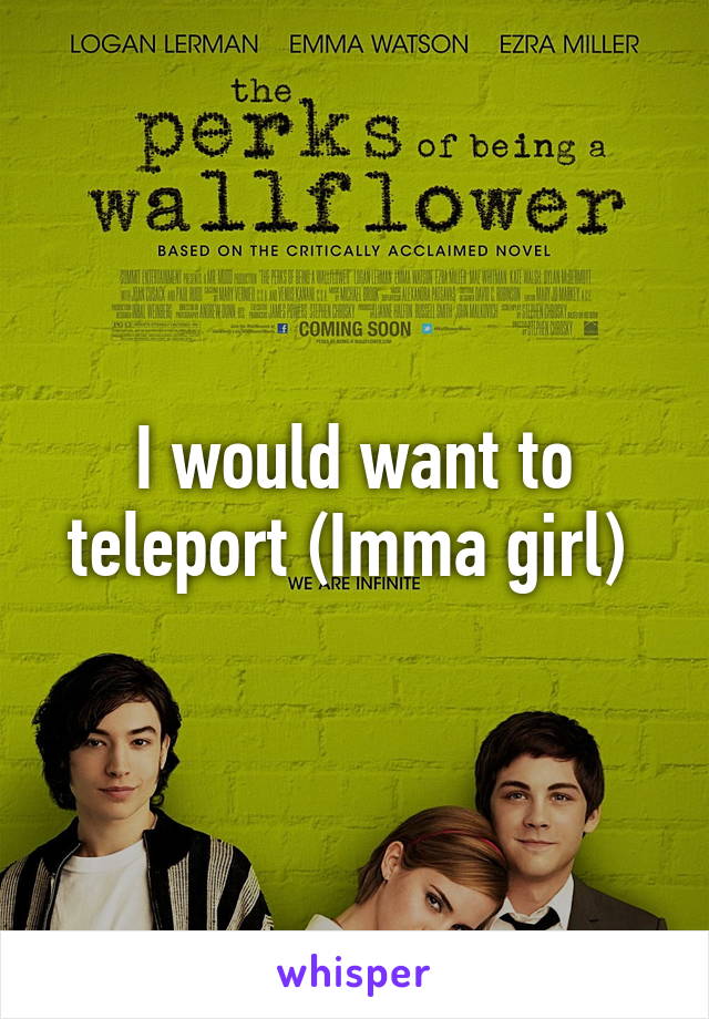 I would want to teleport (Imma girl) 