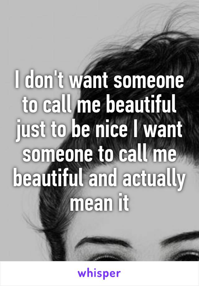 I don't want someone to call me beautiful just to be nice I want someone to call me beautiful and actually mean it