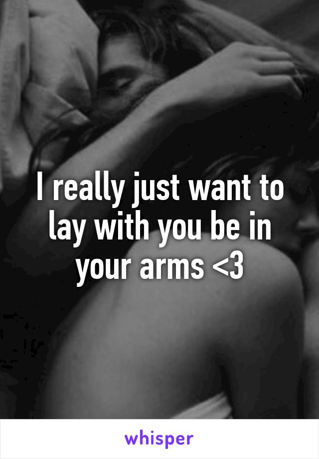 I really just want to lay with you be in your arms <3