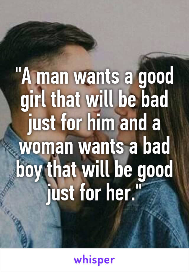 "A man wants a good girl that will be bad just for him and a woman wants a bad boy that will be good just for her."