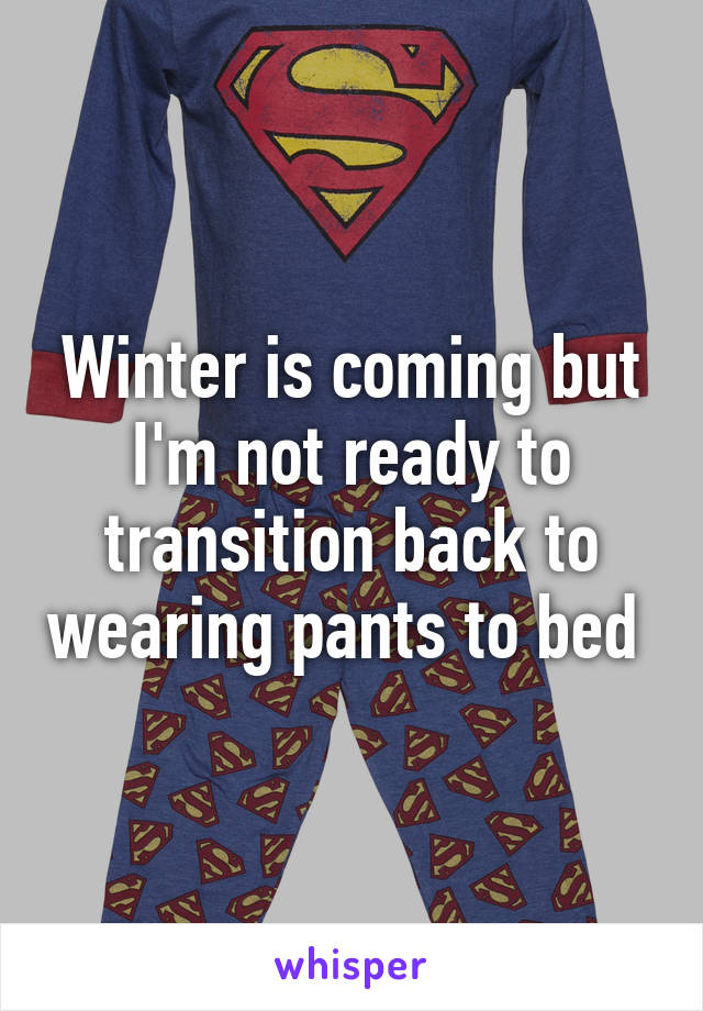 Winter is coming but I'm not ready to transition back to wearing pants to bed 