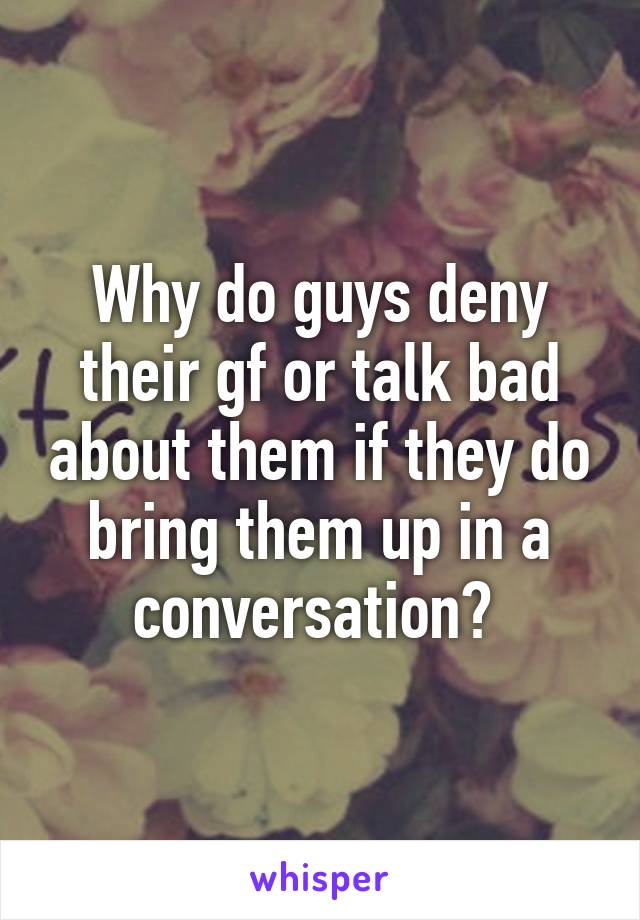 Why do guys deny their gf or talk bad about them if they do bring them up in a conversation? 