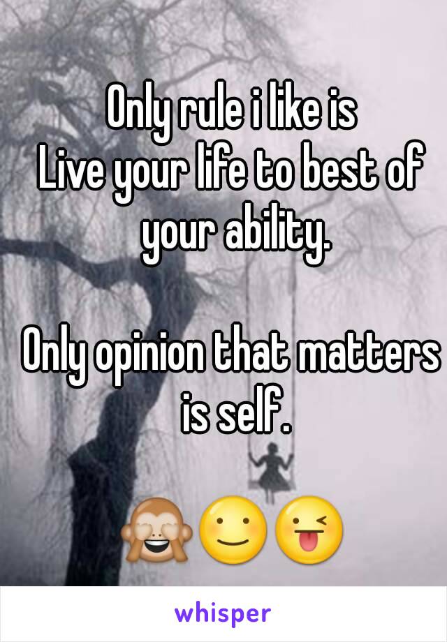 Only rule i like is
Live your life to best of your ability.

Only opinion that matters is self.

🙈☺😜
