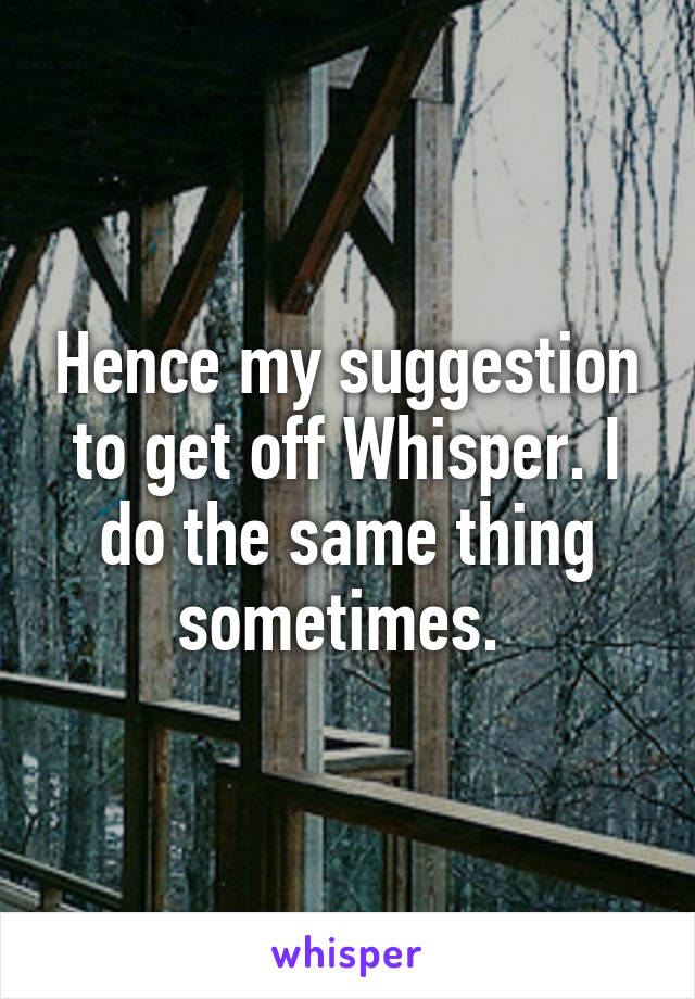 Hence my suggestion to get off Whisper. I do the same thing sometimes. 