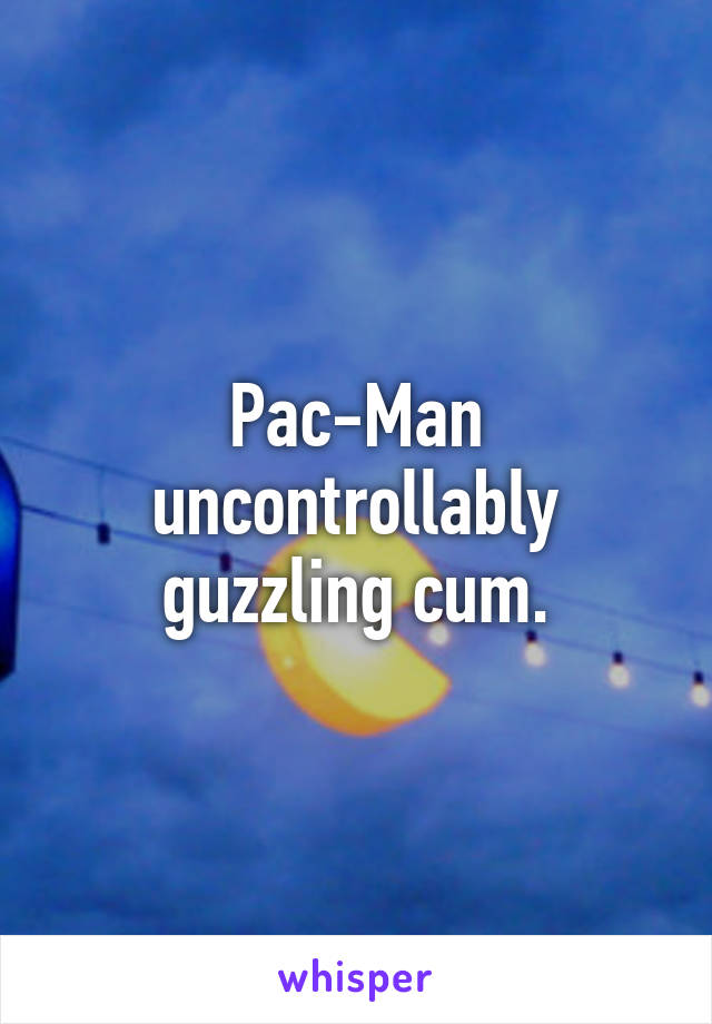 Pac-Man uncontrollably guzzling cum.