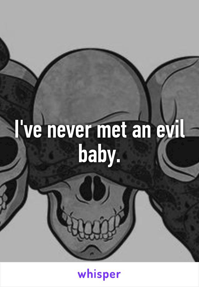 I've never met an evil baby.