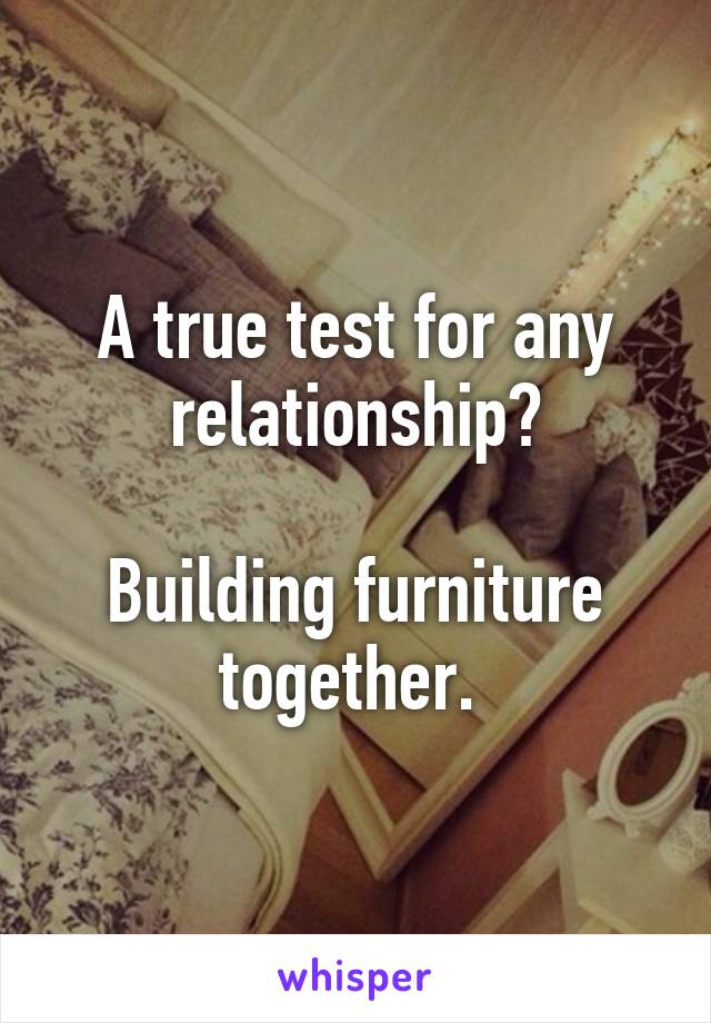 A true test for any relationship?

Building furniture together. 