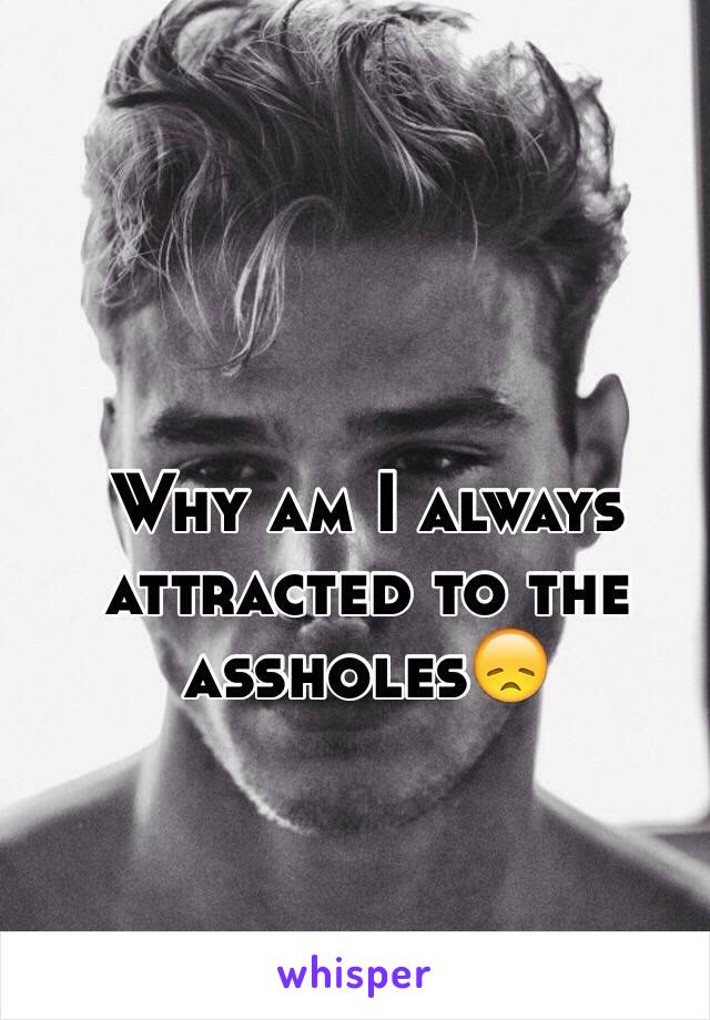 Why am I always attracted to the assholes😞