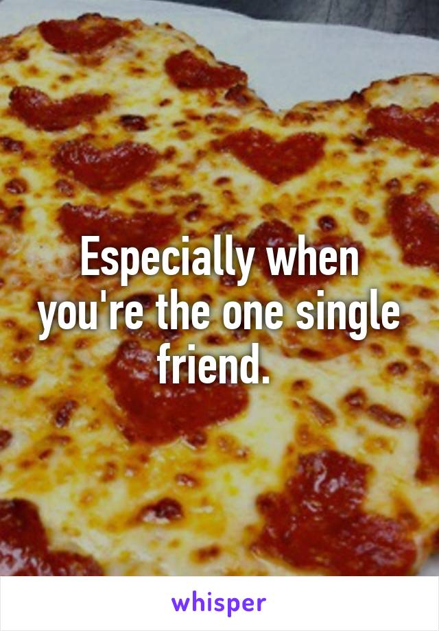 Especially when you're the one single friend. 