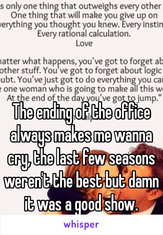 The ending of the office always makes me wanna cry, the last few seasons weren't the best but damn it was a good show. 