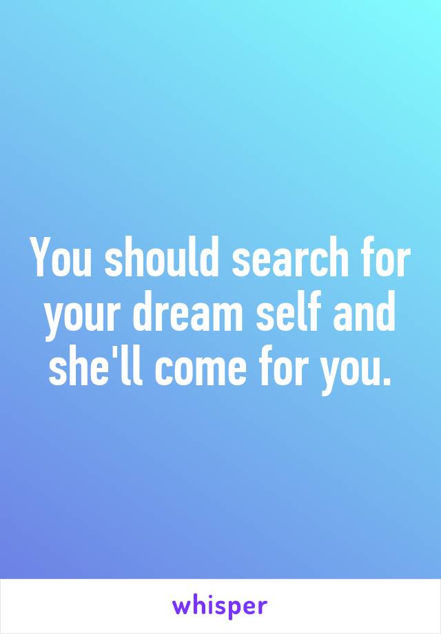 You should search for your dream self and she'll come for you.