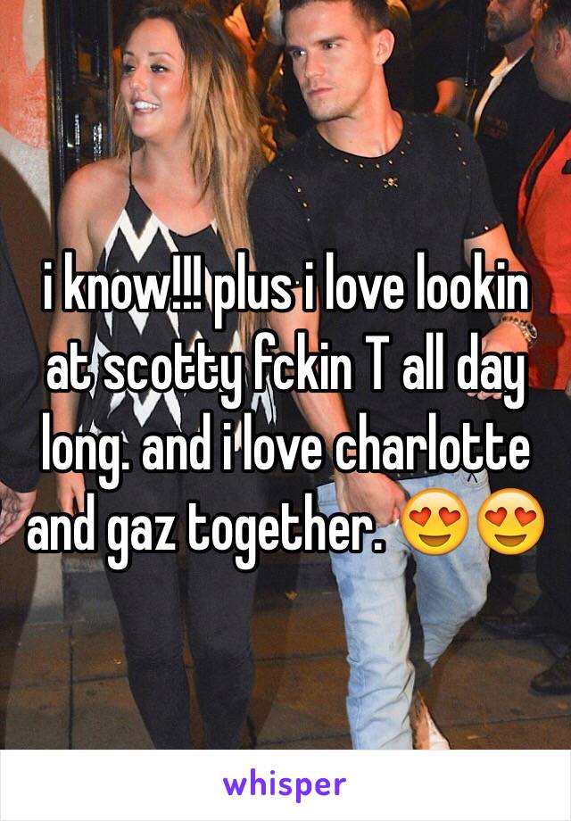 i know!!! plus i love lookin at scotty fckin T all day long. and i love charlotte and gaz together. 😍😍