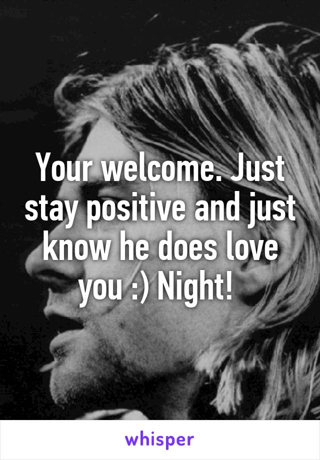 Your welcome. Just stay positive and just know he does love you :) Night! 