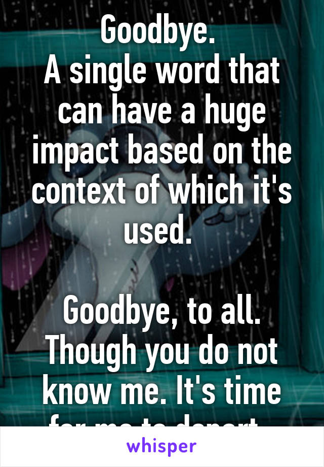 Goodbye. 
A single word that can have a huge impact based on the context of which it's used. 

Goodbye, to all. Though you do not know me. It's time for me to depart. 