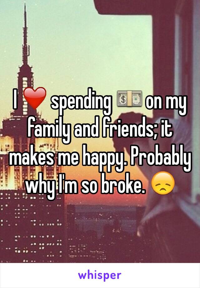 I ❤️ spending 💵 on my family and friends; it makes me happy. Probably why I'm so broke. 😞