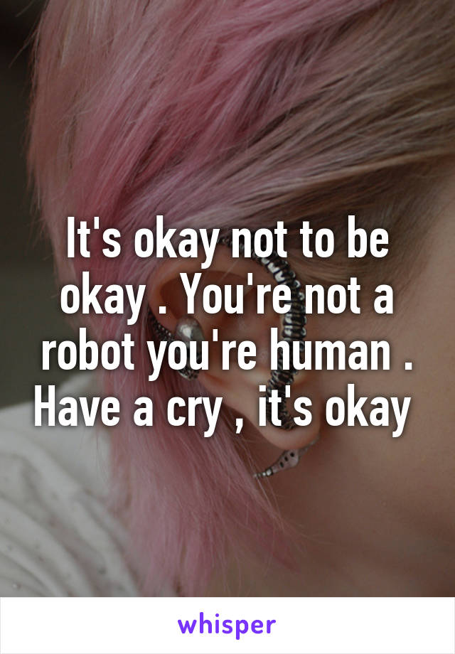 It's okay not to be okay . You're not a robot you're human . Have a cry , it's okay 