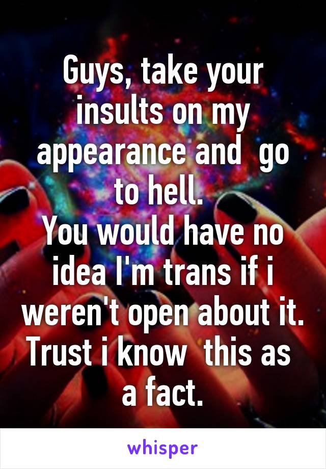 Guys, take your insults on my appearance and  go to hell. 
You would have no idea I'm trans if i weren't open about it. Trust i know  this as  a fact.