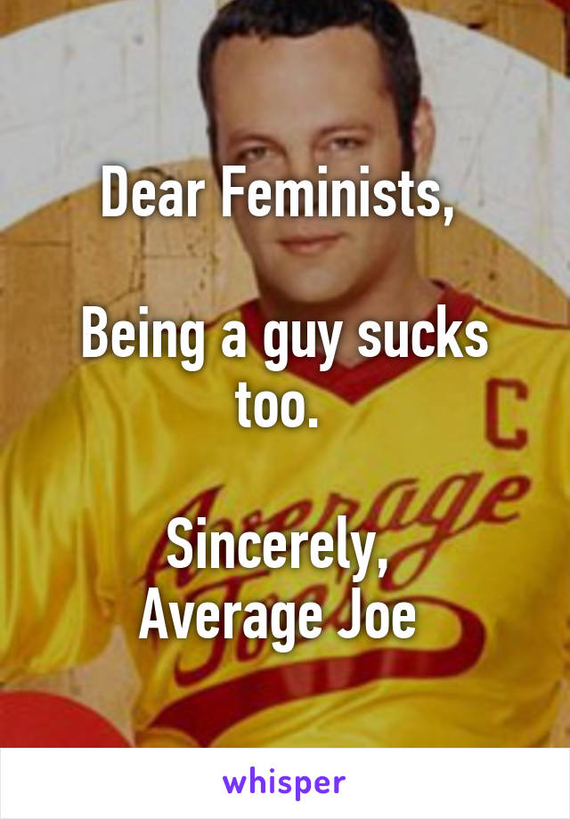 Dear Feminists, 

Being a guy sucks too. 

Sincerely, 
Average Joe 