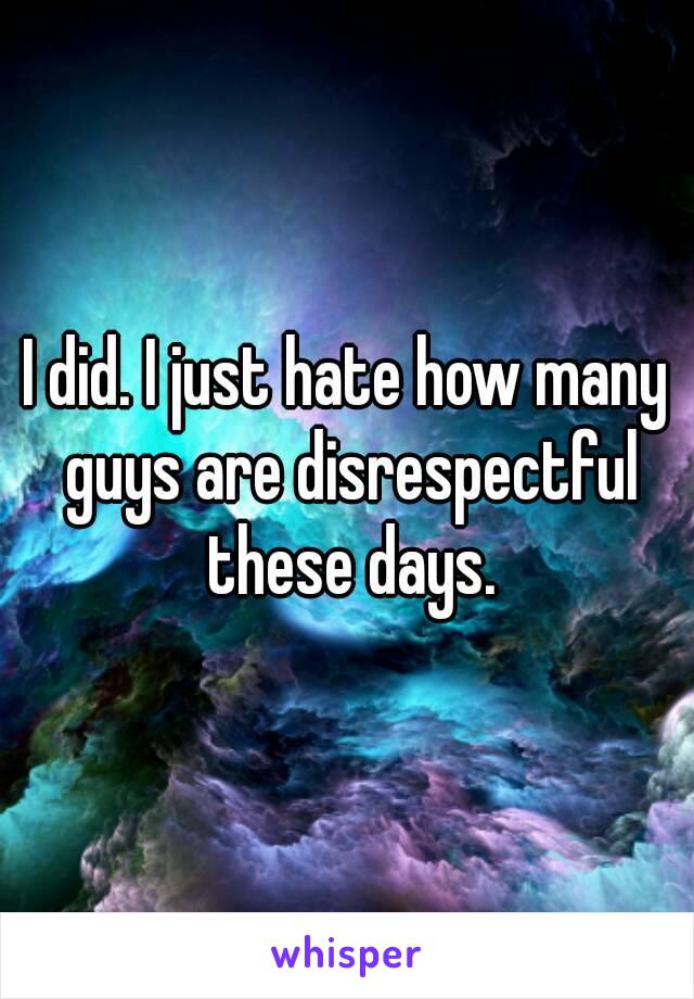 I did. I just hate how many guys are disrespectful these days.