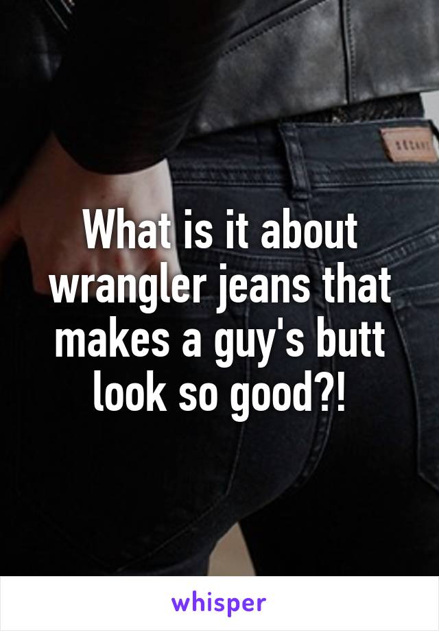 What is it about wrangler jeans that makes a guy's butt look so good?!