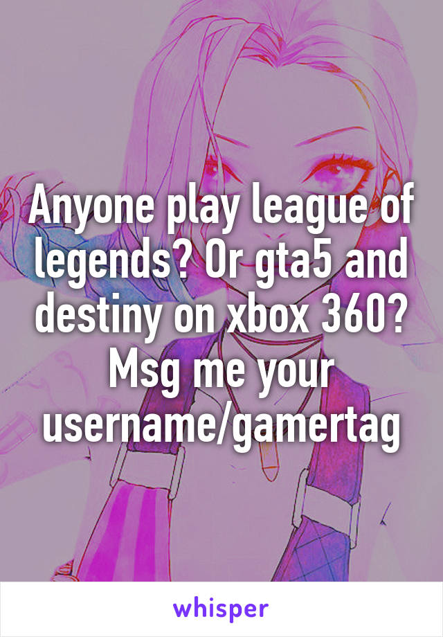 Anyone play league of legends? Or gta5 and destiny on xbox 360? Msg me your username/gamertag