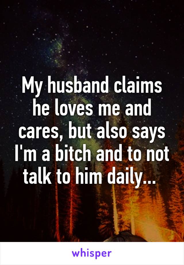 My husband claims he loves me and cares, but also says I'm a bitch and to not talk to him daily... 