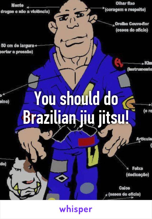 You should do Brazilian jiu jitsu!