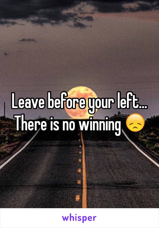 Leave before your left...
There is no winning 😞