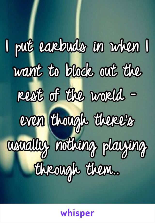 I put earbuds in when I want to block out the rest of the world - even though there's usually nothing playing through them..