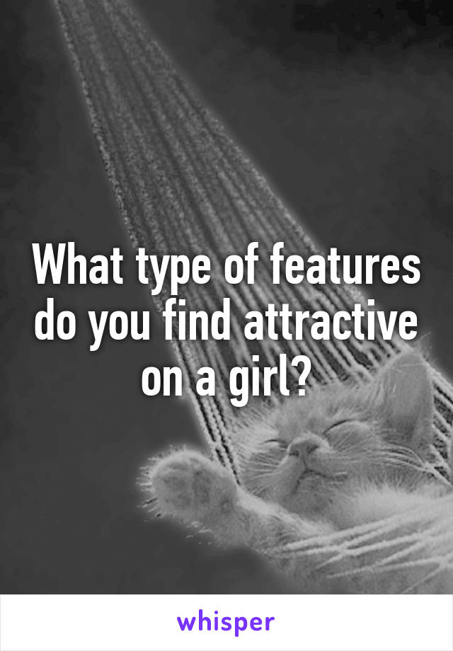 What type of features do you find attractive on a girl?