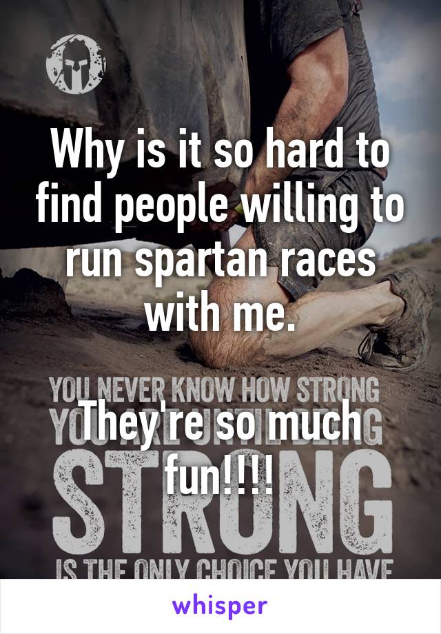 Why is it so hard to find people willing to run spartan races with me.

They're so much fun!!!!