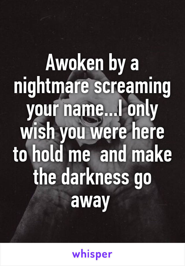 Awoken by a nightmare screaming your name...I only wish you were here to hold me  and make the darkness go away 